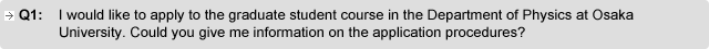 Q1. I would like to apply to the graduate student course in the Department of Physics at Osaka University. Could you give me information on the application procedures?